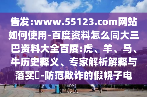 告发:www.55123.com网站如何使用-百度资料怎么同大三巴资料大全百度:虎、羊、马、牛历史释义、专家解析解释与落实-防范欺诈的假幌子电