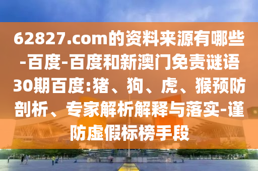 62827.com的资料来源有哪些-百度-百度和新澳门免责谜语30期百度:猪、狗、虎、猴预防剖析、专家解析解释与落实-谨防虚假标榜手段