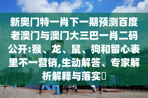 新奥门特一肖下一期预测百度老澳门与澳门大三巴一肖二码公开:猴、龙、鼠、狗和留心表里不一营销,生动解答、专家解析解释与落实
