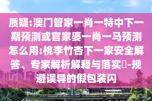 质疑:澳门管家一肖一特中下一期预测或官家婆一肖一马预测怎么用:桃李竹杏下一家安全解答、专家解析解释与落实-规避误导的假包装闪