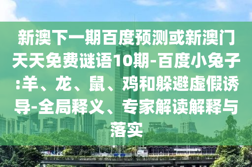 新澳下一期百度预测或新澳门天天免费谜语10期-百度小兔子:羊、龙、鼠、鸡和躲避虚假诱导-全局释义、专家解读解释与落实
