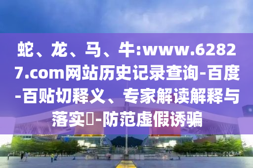 蛇、龙、马、牛:www.62827.com网站历史记录查询-百度-百贴切释义、专家解读解释与落实-防范虚假诱骗