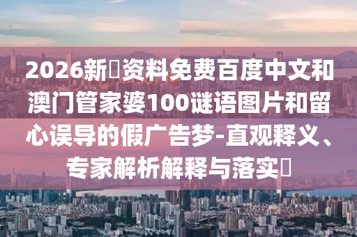 2026新奧资料免费百度中文和澳门管家婆100谜语图片和留心误导的假广告梦-直观释义、专家解析解释与落实