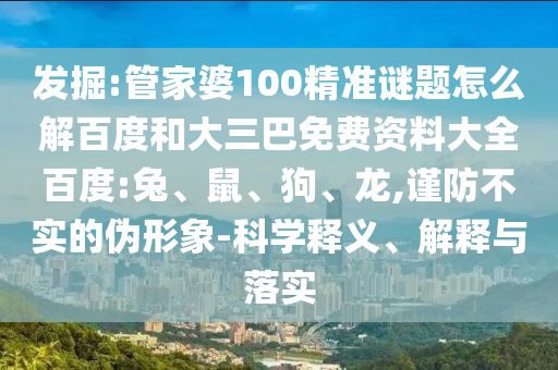 发掘:管家婆100精准谜题怎么解百度和大三巴免费资料大全百度:兔、鼠、狗、龙,谨防不实的伪形象-科学释义、解释与落实