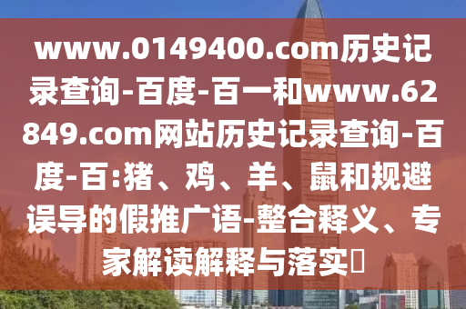 www.0149400.com历史记录查询-百度-百一和www.62849.com网站历史记录查询-百度-百:猪、鸡、羊、鼠和规避误导的假推广语-整合释义、专家解读解释与落实