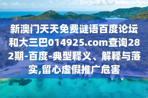 新澳门天天免费谜语百度论坛和大三巴014925.com查询282期-百度-典型释义、解释与落实,留心虚假推广危害