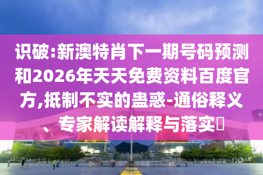 识破:新澳特肖下一期号码预测和2026年天天免费资料百度官方,抵制不实的蛊惑-通俗释义、专家解读解释与落实